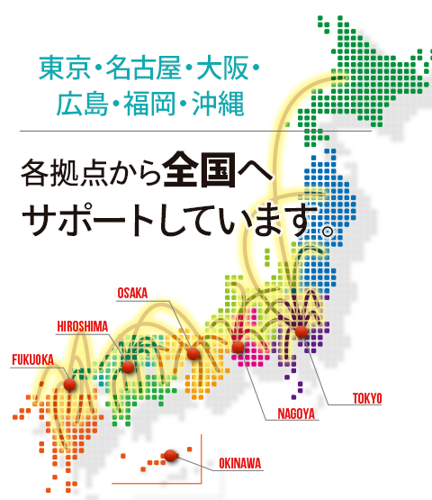 東京・名古屋・大阪・広島・福岡を拠点に全国へサポートしています
